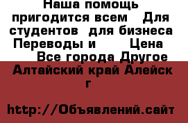 Наша помощь пригодится всем.. Для студентов  для бизнеса. Переводы и ... › Цена ­ 200 - Все города Другое . Алтайский край,Алейск г.